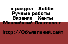  в раздел : Хобби. Ручные работы » Вязание . Ханты-Мансийский,Лангепас г.